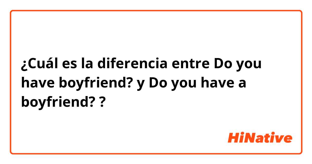 ¿Cuál es la diferencia entre Do you have boyfriend? y Do you have a boyfriend? ?