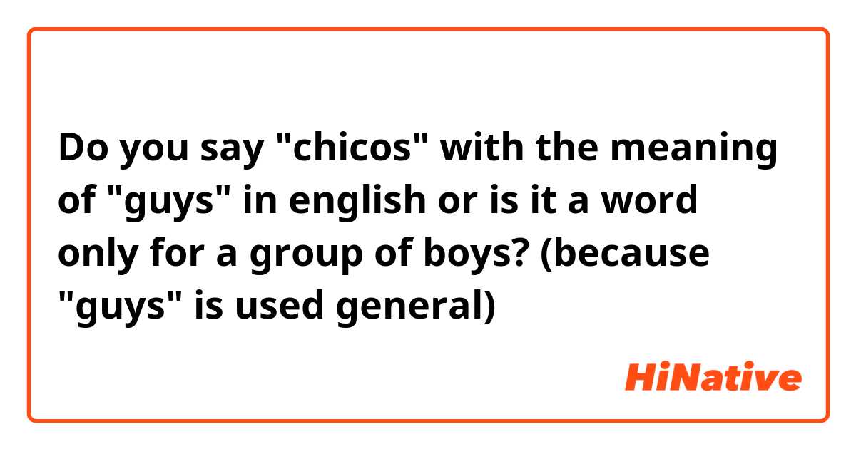 Do you say "chicos" with the meaning of "guys" in english or is it a word only for a group of boys?
(because "guys" is used general)