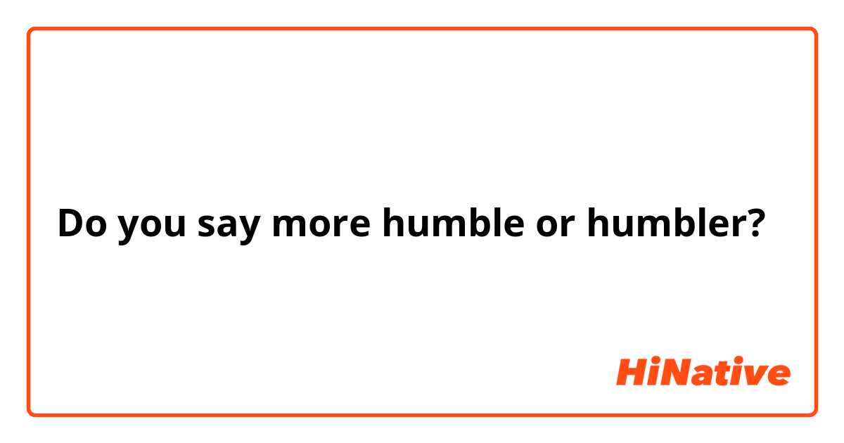Do you say more humble or humbler?