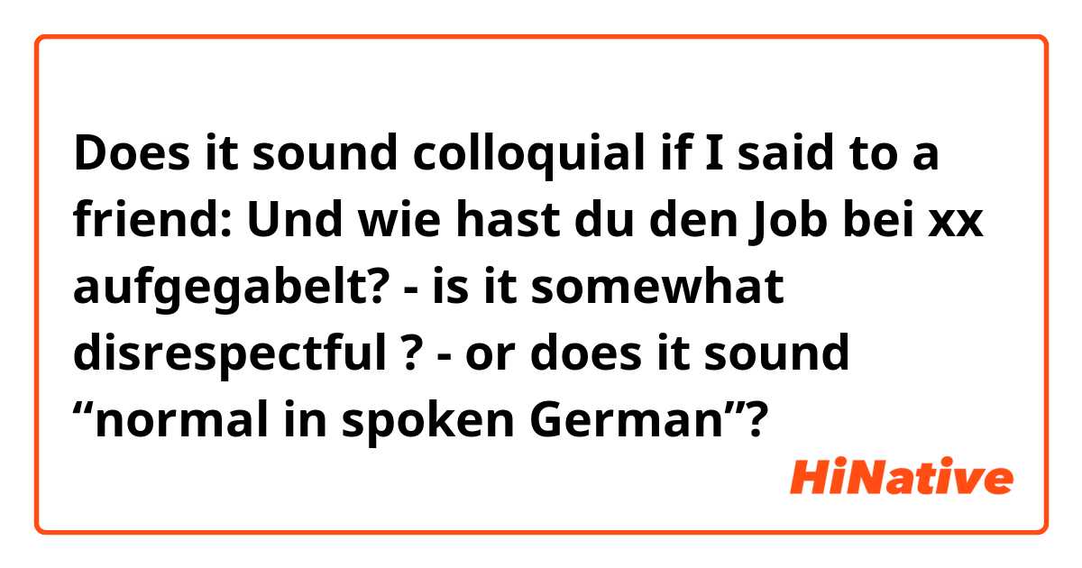 Does it sound colloquial if I said to a friend: 
Und wie hast du den Job bei xx aufgegabelt?
- is it somewhat disrespectful ?
- or does it sound “normal in spoken German”?

