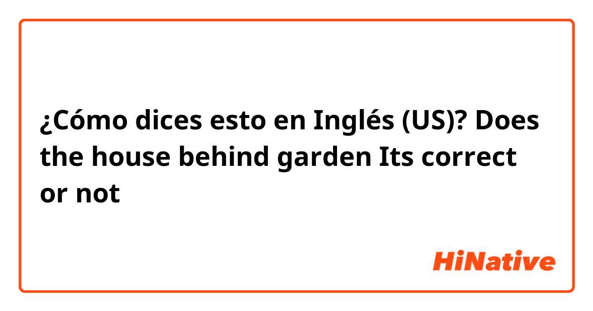 ¿Cómo dices esto en Inglés (US)? Does the house behind garden 
Its correct or not