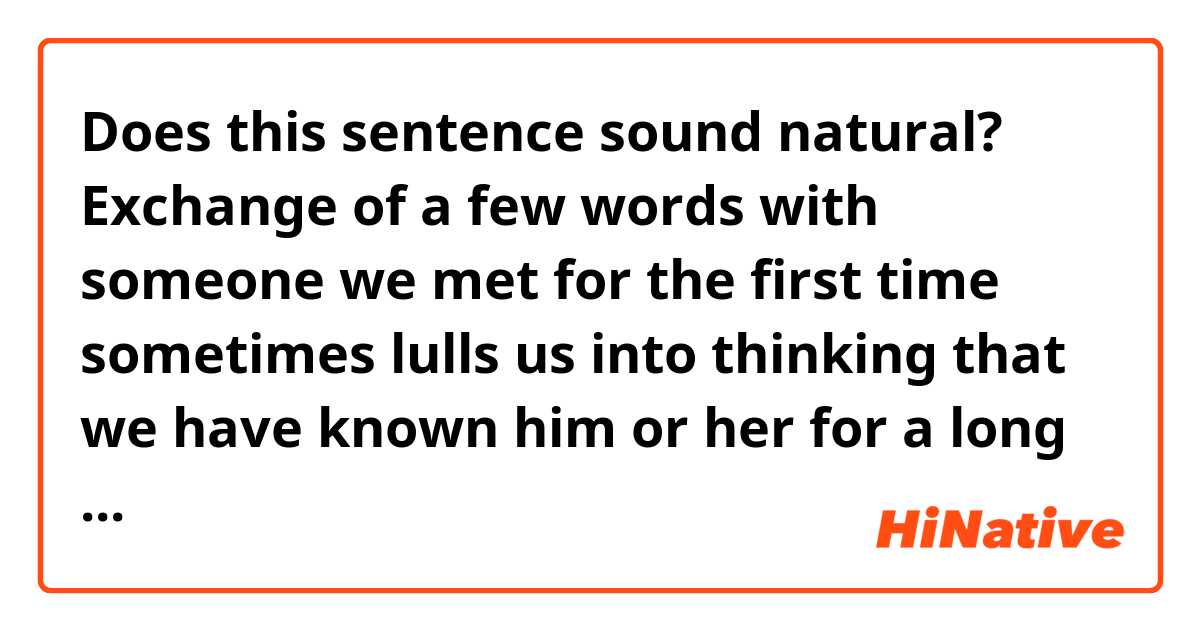 Does this sentence sound natural?

Exchange of a few words with someone we met for the first time sometimes lulls us into thinking that we have known him or her for a long time.