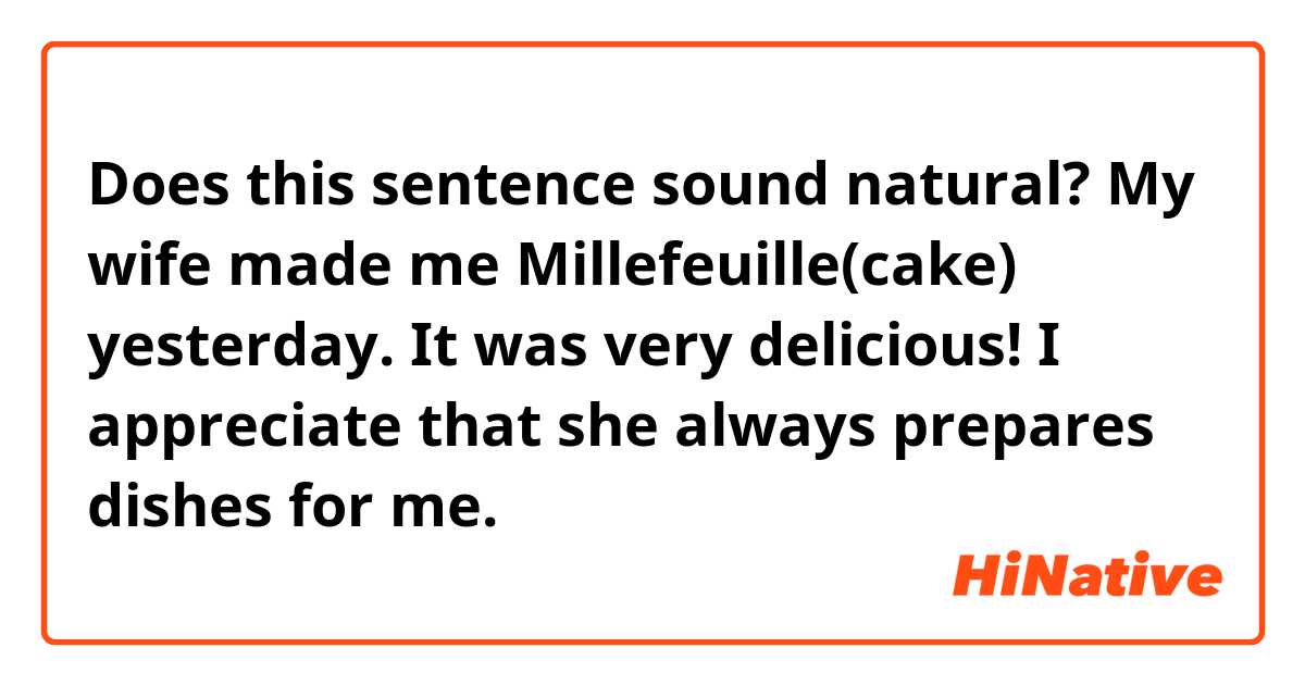 Does this sentence sound natural?

My wife made me Millefeuille(cake) yesterday. It was very delicious! 
I appreciate that she always prepares dishes for me.