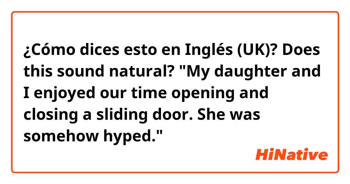 ¿Cómo dices esto en Inglés (UK)? Does this sound natural?

"My daughter and I enjoyed our time opening and closing a sliding door. She was somehow hyped."