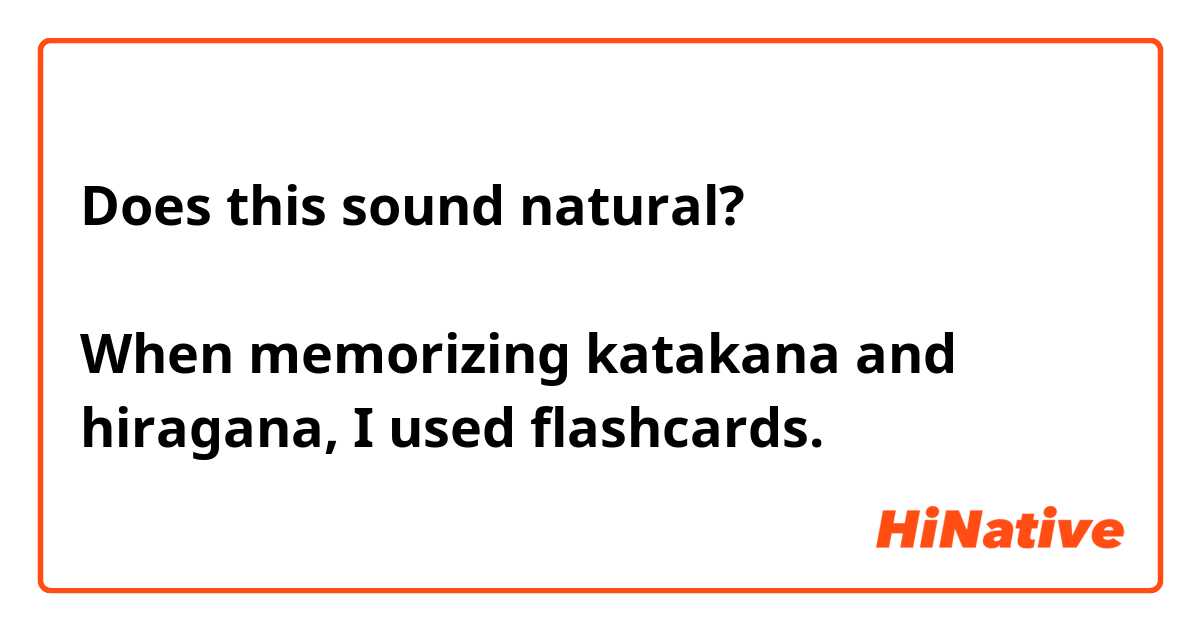 Does this sound natural? 

カタカナとひらがなを覚えてには、フラッシュカードを使った。
When memorizing katakana and hiragana, I used flashcards. 