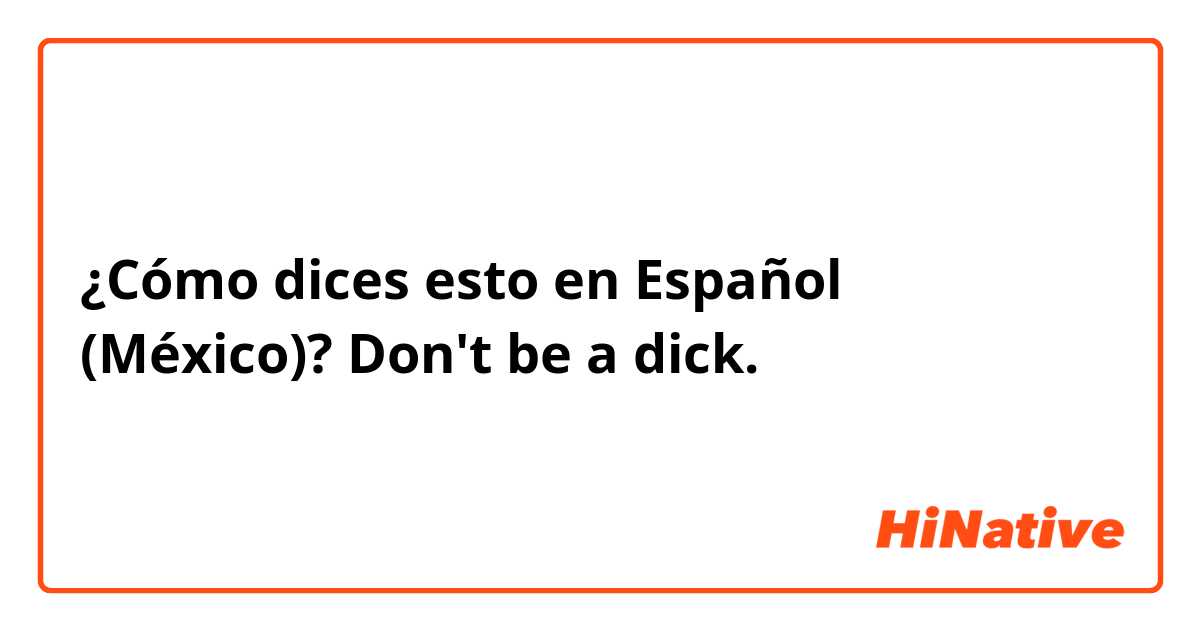 ¿Cómo dices esto en Español (México)? Don't be a dick.