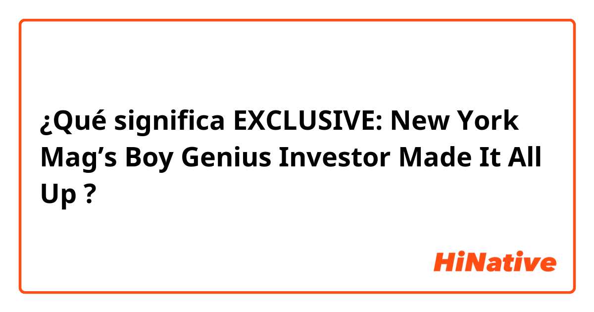 ¿Qué significa EXCLUSIVE: New York Mag’s Boy Genius Investor Made It All Up  ?