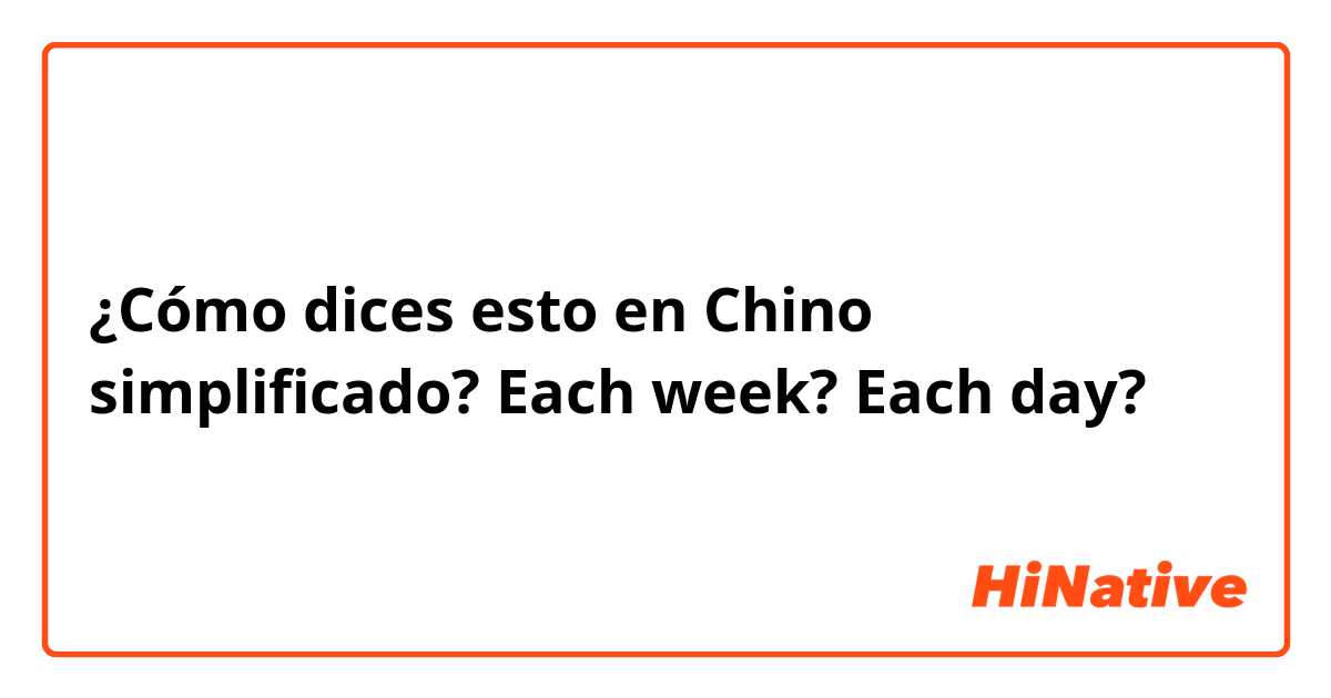 ¿Cómo dices esto en Chino simplificado? Each week? Each day?