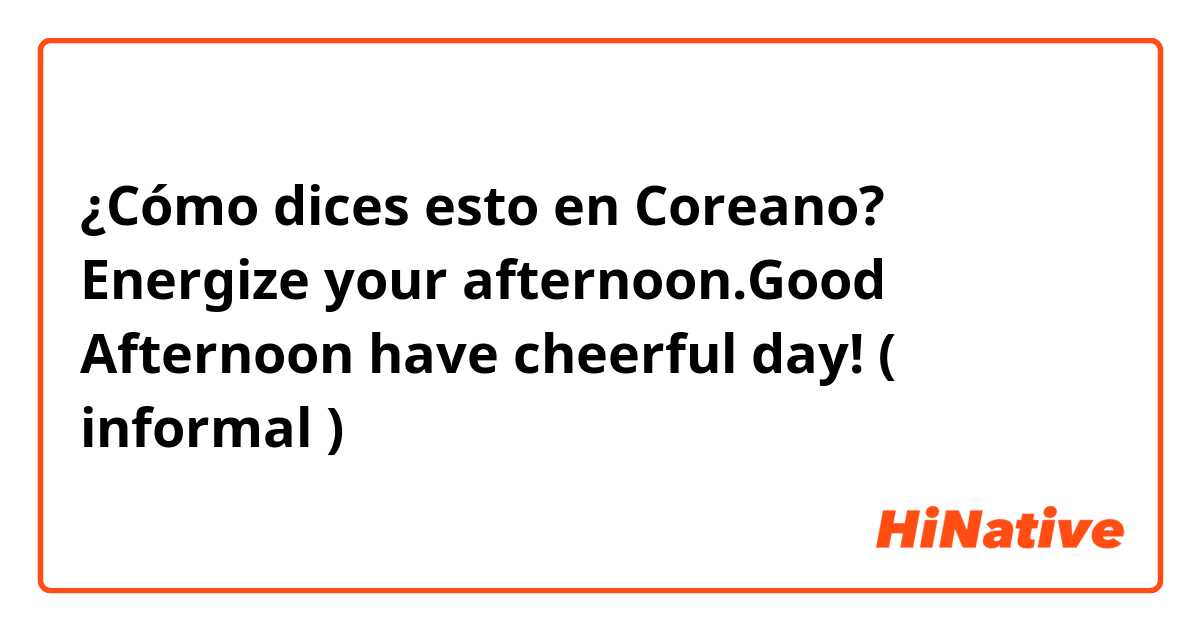 ¿Cómo dices esto en Coreano? Energize your afternoon.Good Afternoon have cheerful day! ( informal )