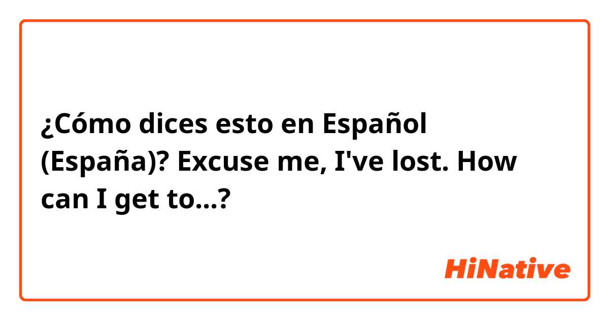¿Cómo dices esto en Español (España)? Excuse me, I've lost. How can I get to...? 