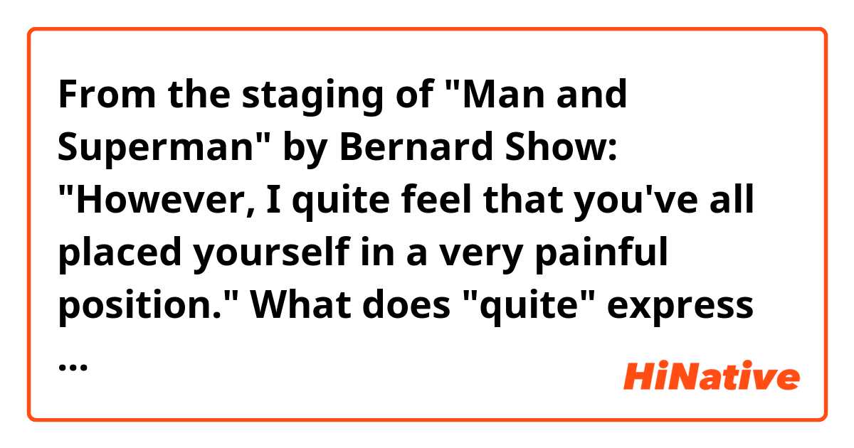 From the staging of "Man and Superman" by Bernard Show: "However, I quite feel that you've all placed yourself in a very painful position." What does "quite" express in this context? 