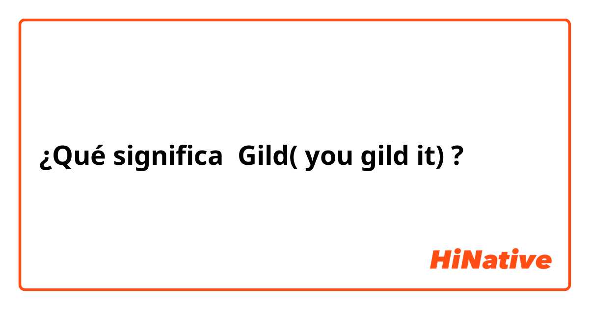 ¿Qué significa Gild( you gild it)?