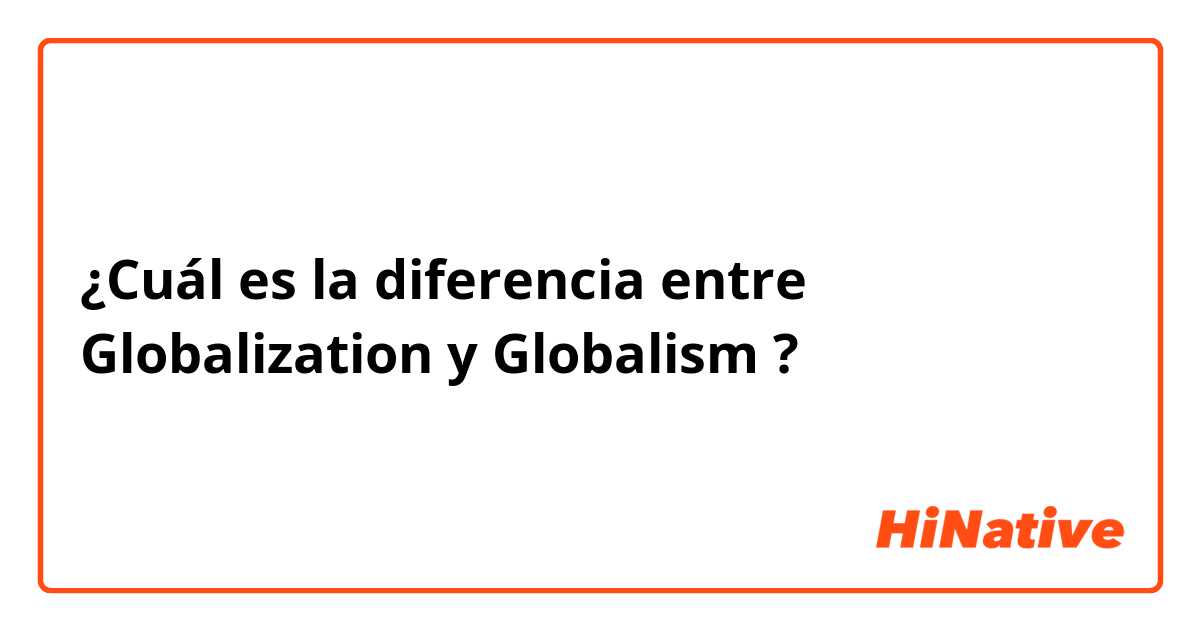 ¿Cuál es la diferencia entre Globalization  y Globalism ?