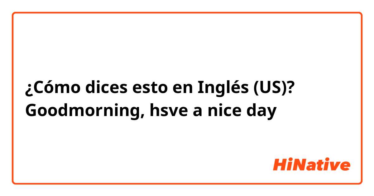 ¿Cómo dices esto en Inglés (US)? Goodmorning, hsve a nice day