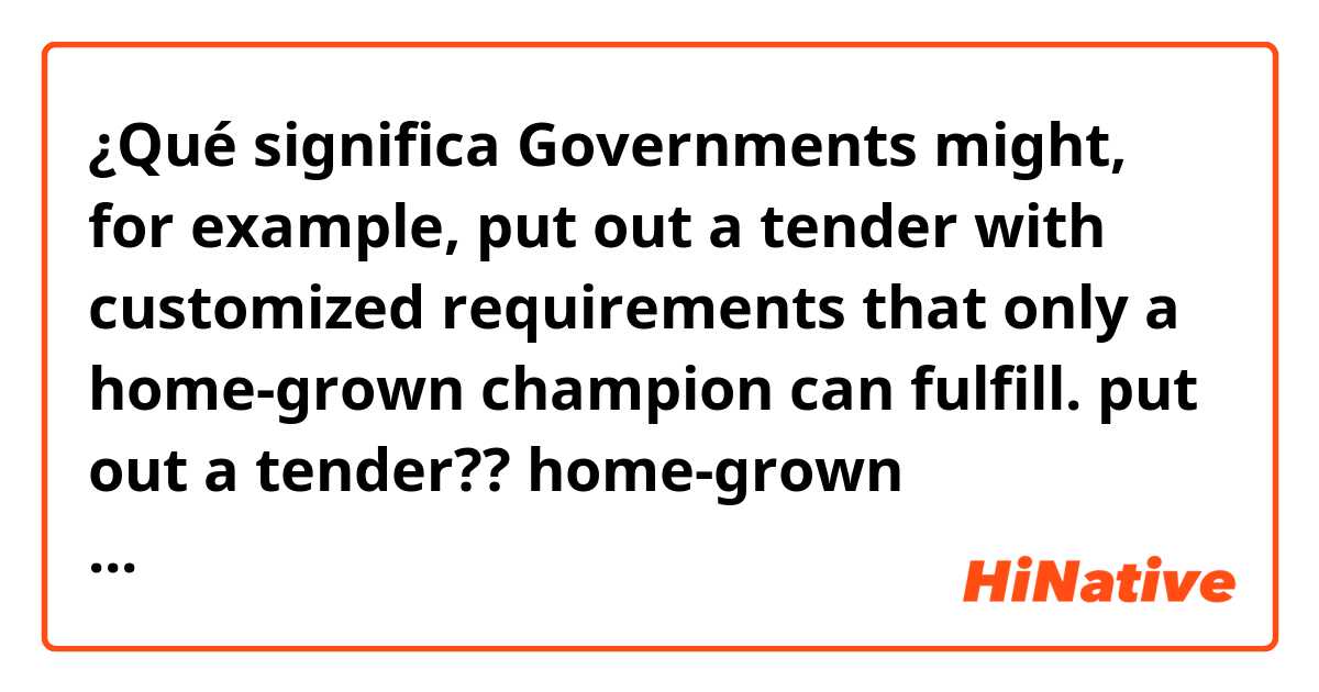 ¿Qué significa Governments might, for example, put out a tender with customized requirements that only a home-grown champion can fulfill.

put out a tender?? home-grown champion???