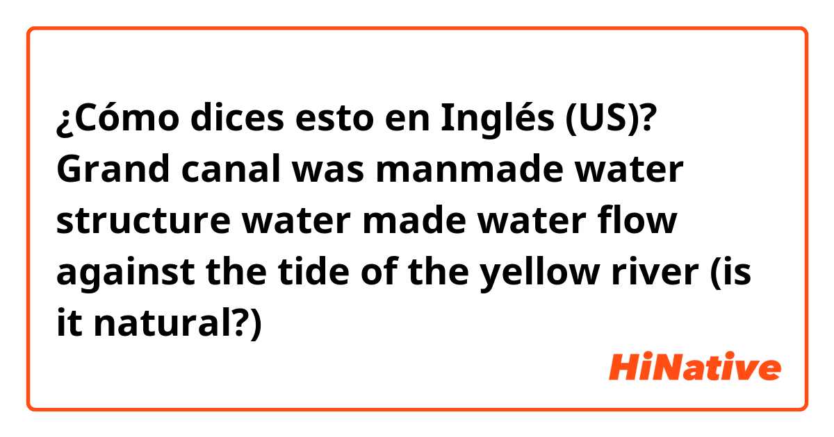 ¿Cómo dices esto en Inglés (US)? Grand canal was manmade water structure water made water flow against the tide of the yellow river
(is it natural?)