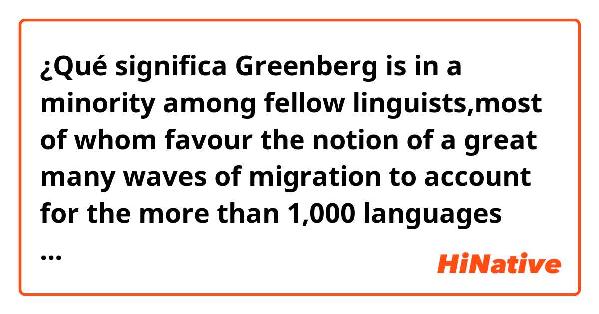 ¿Qué significa Greenberg is in a minority among fellow linguists,most of whom favour the notion of a great many waves of migration to account for the more than 1,000 languages spoken at one time by American Indians.
what do mean account for,and great many waves? ?