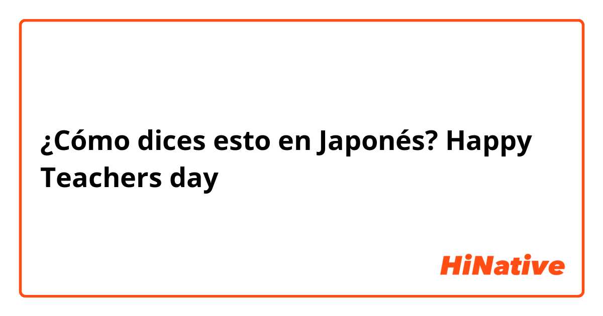 ¿Cómo dices esto en Japonés? Happy Teachers day