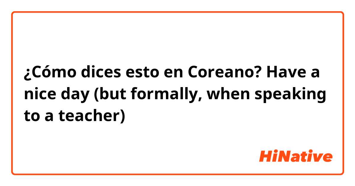 ¿Cómo dices esto en Coreano? Have a nice day (but formally, when speaking to a teacher)