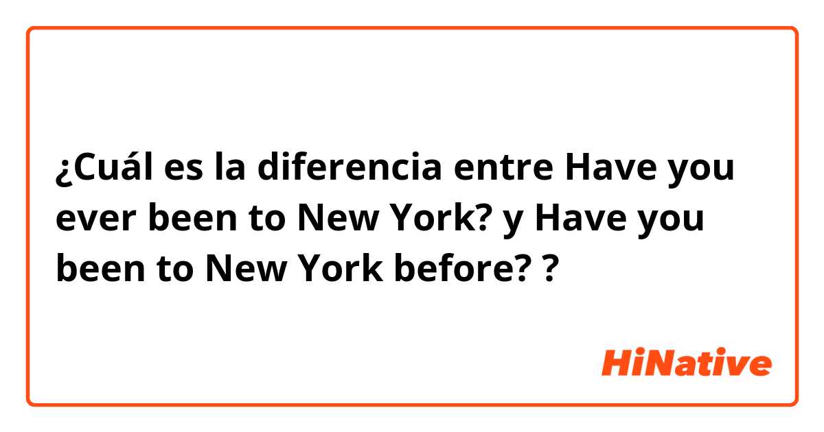 ¿Cuál es la diferencia entre Have you ever been to New York? y Have you been to New York before? ?