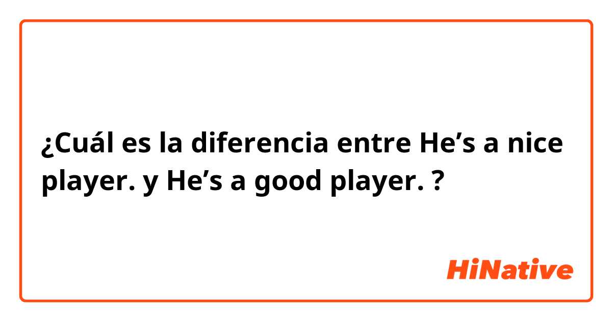 ¿Cuál es la diferencia entre He’s a nice player. y He’s a good player. ?