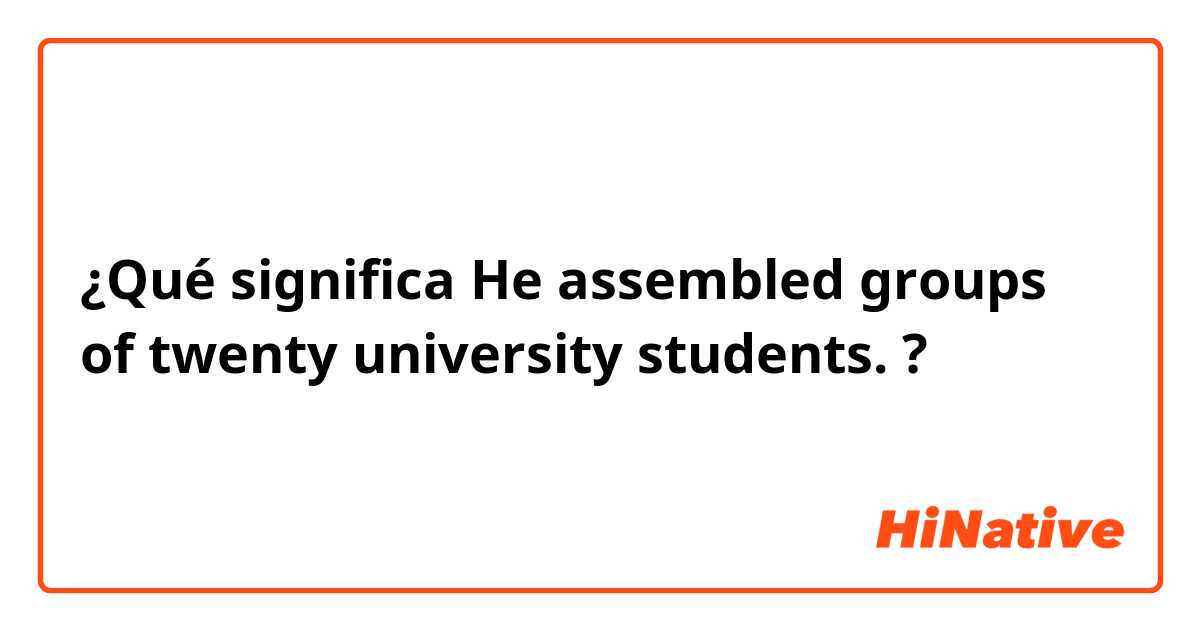 ¿Qué significa He assembled groups of twenty university students.?