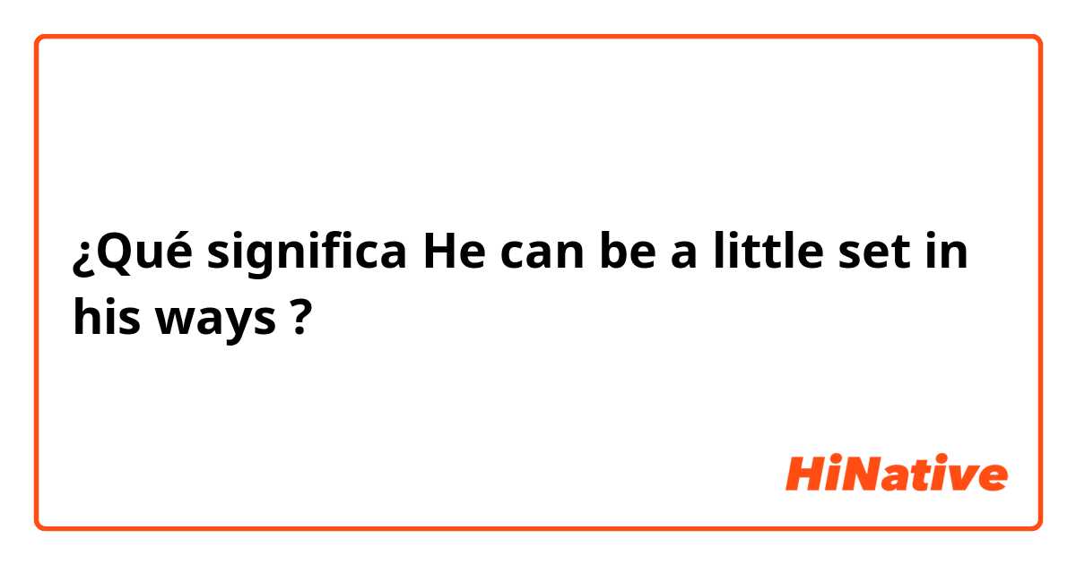 ¿Qué significa He can be a little set in his ways ?