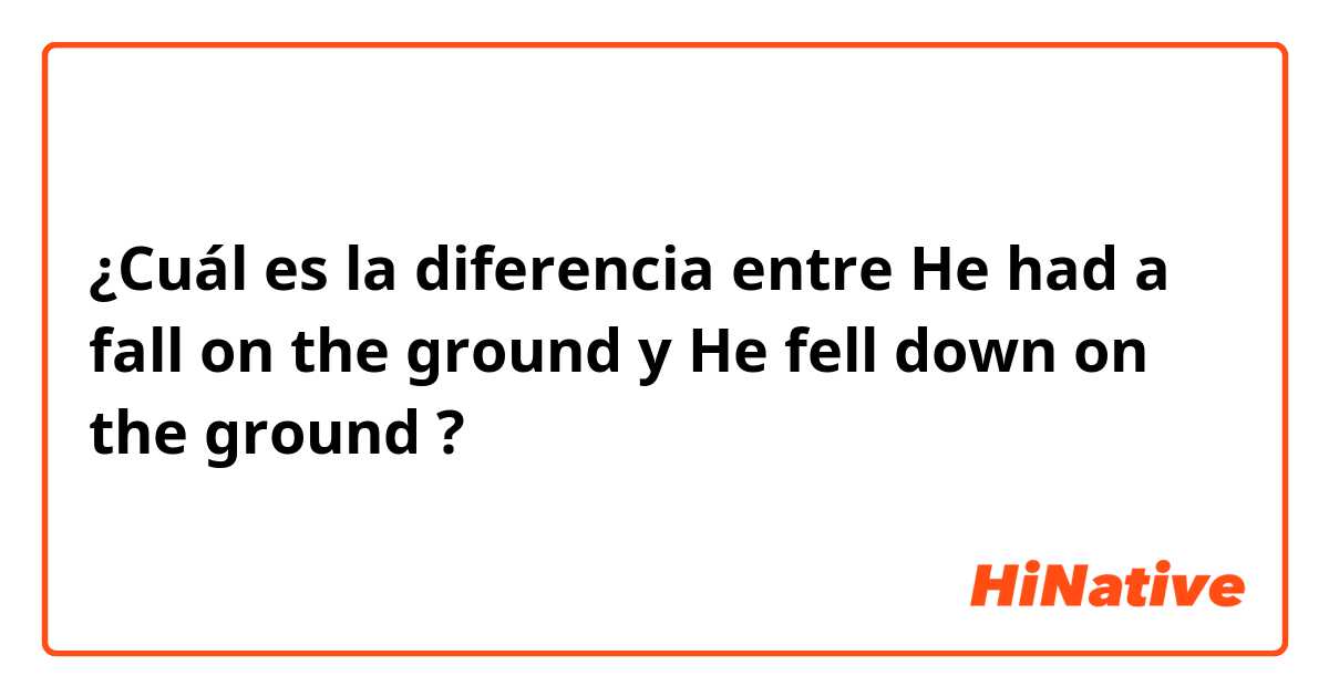 ¿Cuál es la diferencia entre He had a fall on the ground  y He fell down on the ground  ?