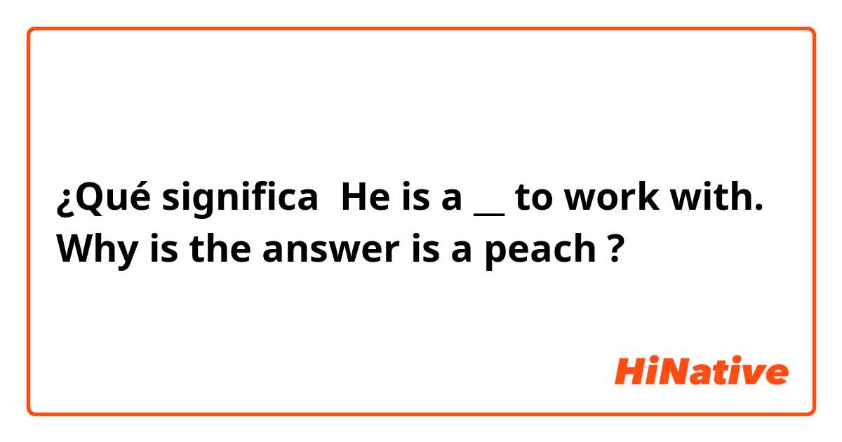 ¿Qué significa He is a __ to work with.
Why is the answer is a peach ?