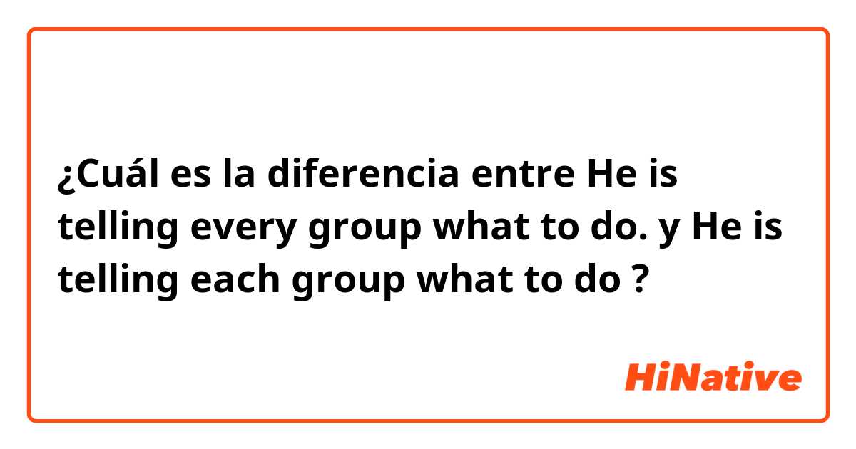 ¿Cuál es la diferencia entre He is telling every group what to do. y He is telling each group what to do ?