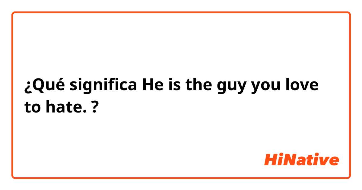 ¿Qué significa He is the guy you love to hate. ?