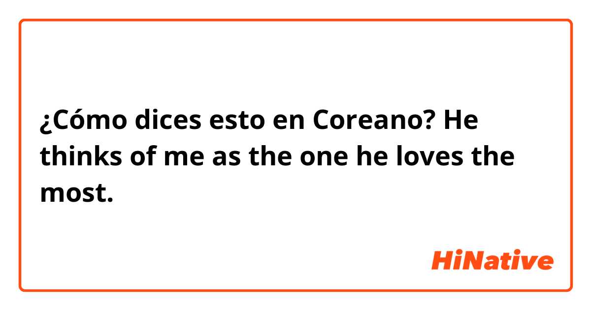 ¿Cómo dices esto en Coreano? He thinks of me as the one he loves the most. 