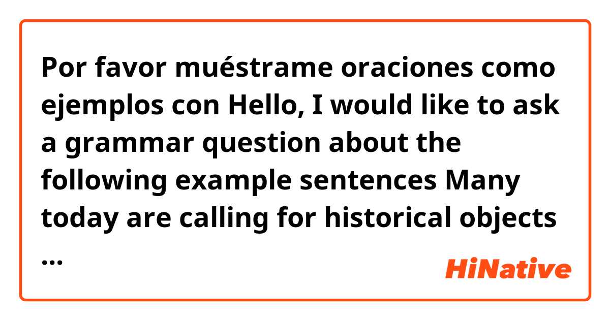 Por favor muéstrame oraciones como ejemplos con Hello, I would like to ask a grammar question about the following example sentences

Many today are calling for historical objects currently residing in, largely Western, museums to be returned to their nation of origin. .