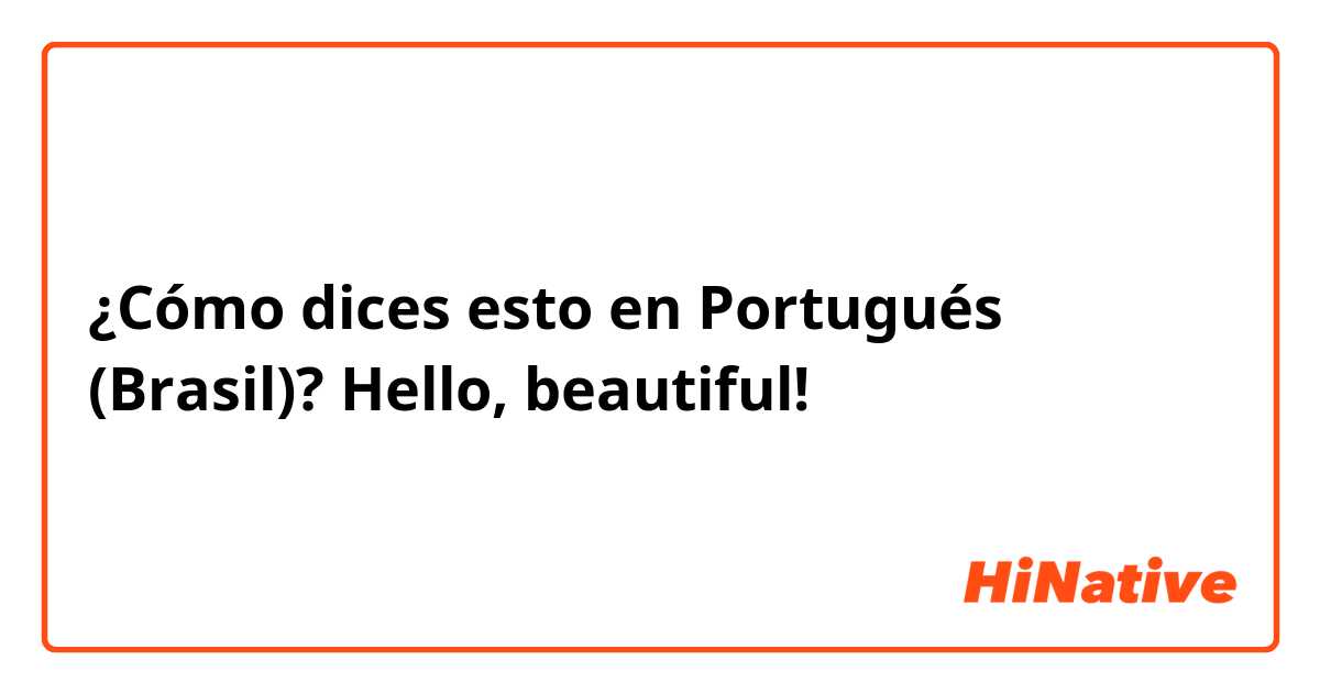 ¿Cómo dices esto en Portugués (Brasil)? Hello, beautiful!