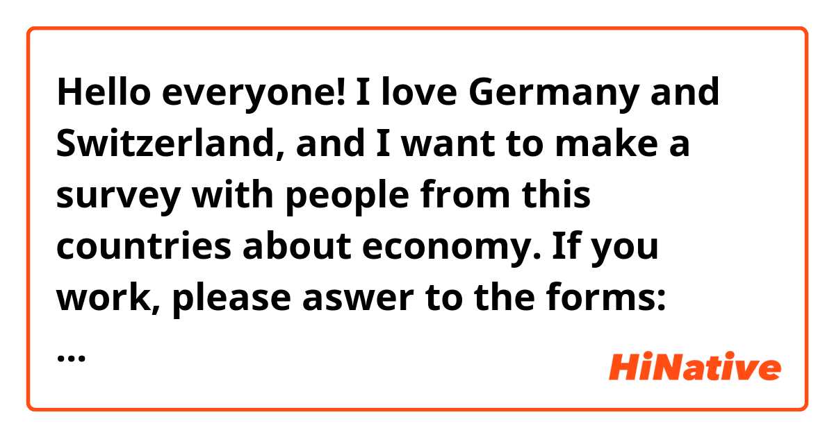 Hello everyone! I love Germany and Switzerland, and I want to make a survey with people from this countries about economy. If you work, please aswer to the forms: https://forms.gle/65qSYoJP1V3LffsD8
Thank you very much!!