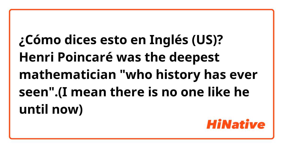 ¿Cómo dices esto en Inglés (US)? Henri Poincaré was the deepest mathematician "who history has ever seen".(I mean there is no one like he until now)