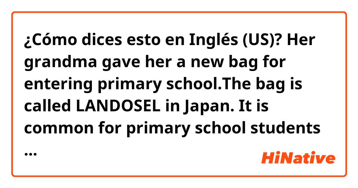 ¿Cómo dices esto en Inglés (US)? Her grandma gave her a new bag for entering primary school.The bag is called LANDOSEL in Japan. It is common for primary school students to use LANDOSEL in Japan.So grandma giving it means celebration.       Is my English natural?