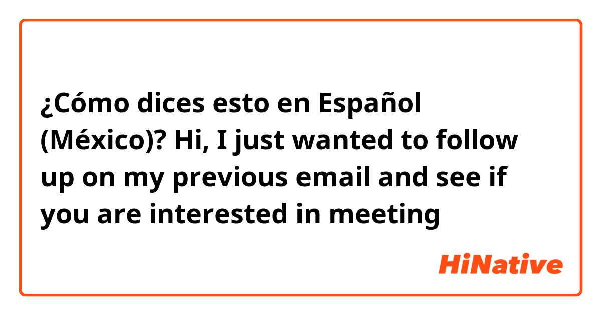 ¿Cómo dices esto en Español (México)? Hi, I just wanted to follow up on my previous email and see if you are interested in meeting