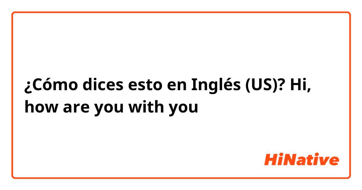¿Cómo dices esto en Inglés (US)? Hi, how are you with you