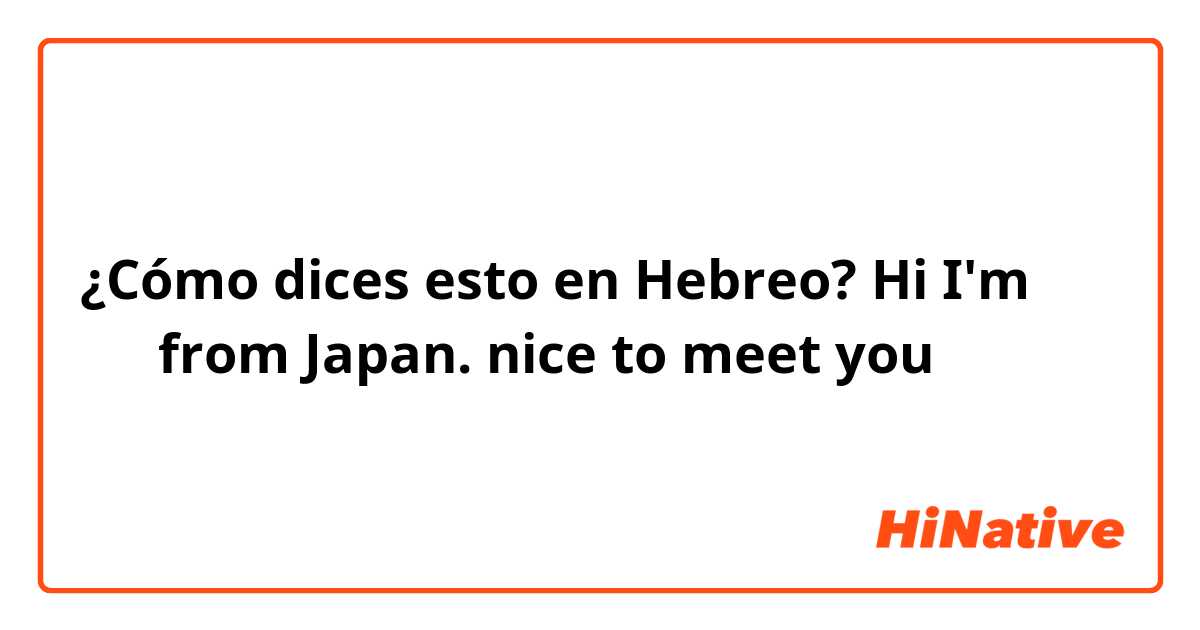 ¿Cómo dices esto en Hebreo? Hi I'm 〇〇 from Japan. nice to meet you 