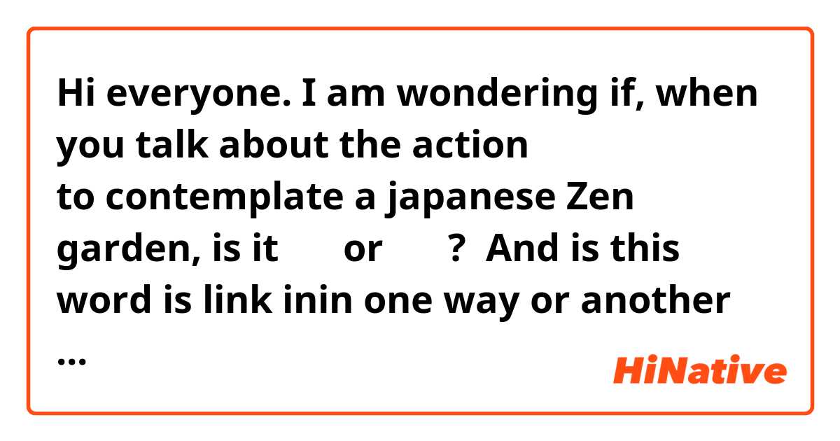 Hi everyone. I am wondering if, when you talk about the action to contemplate a japanese Zen garden, is it 鑑賞 or 観照 ? 

And is this word is link inin one way or another with the 寛正 era ? 

Thanks :)