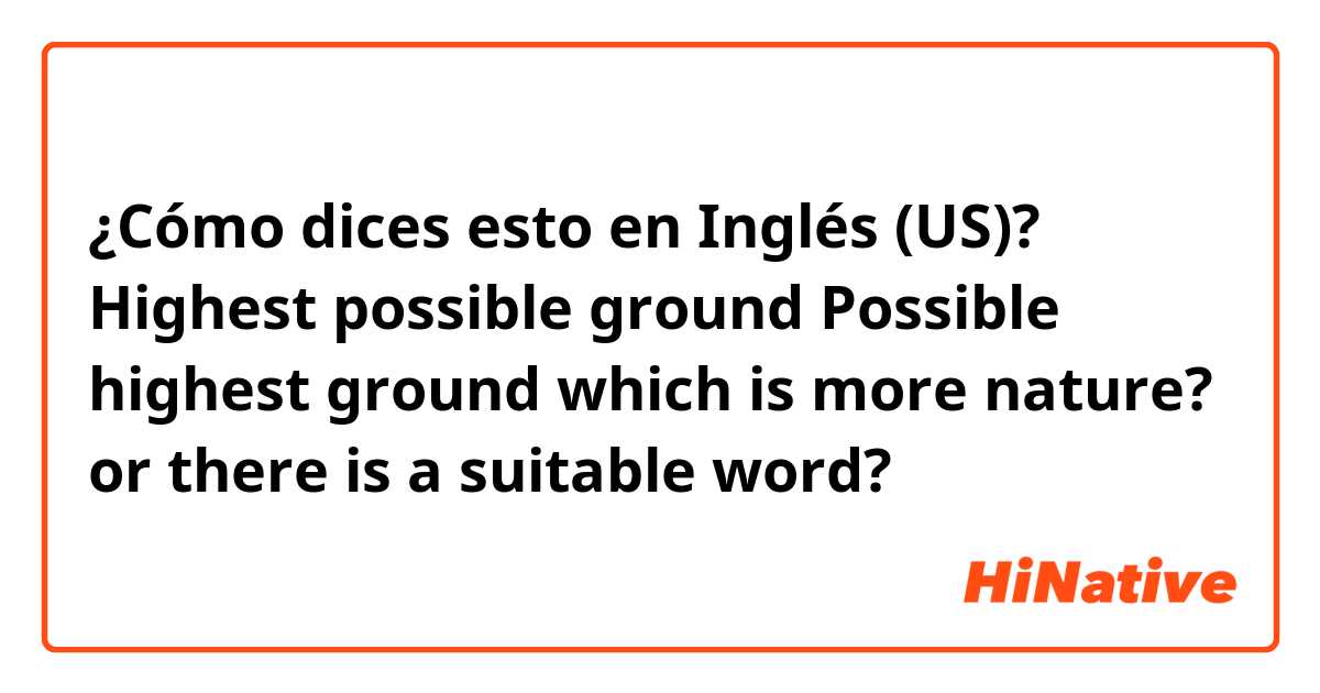 ¿Cómo dices esto en Inglés (US)? Highest possible ground
Possible highest ground

which is more nature?
or there is a suitable word?
