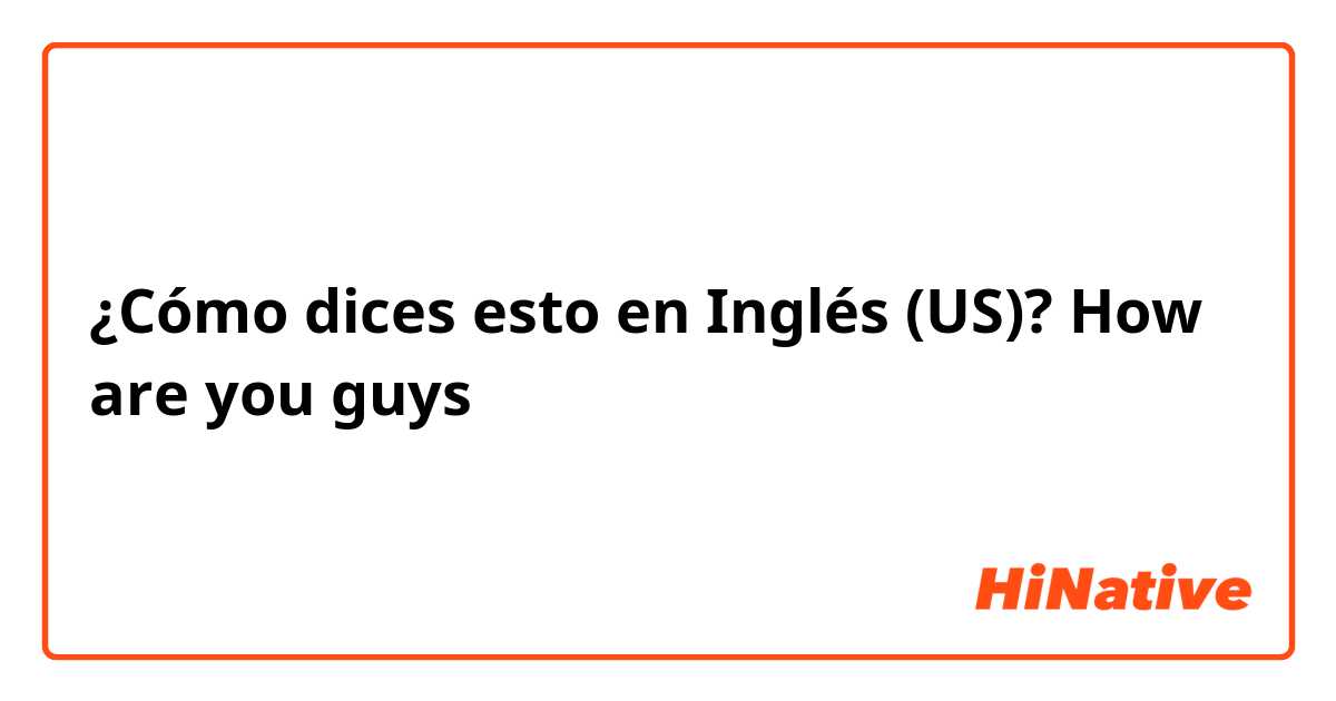 ¿Cómo dices esto en Inglés (US)? How are you guys