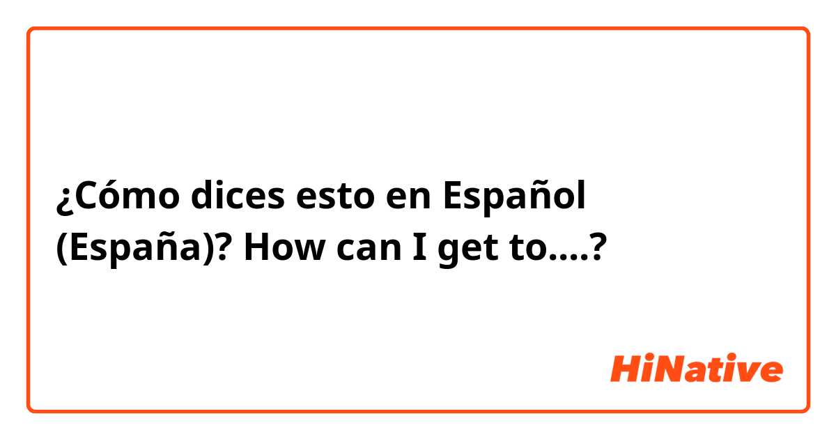 ¿Cómo dices esto en Español (España)? How can I get to....? 