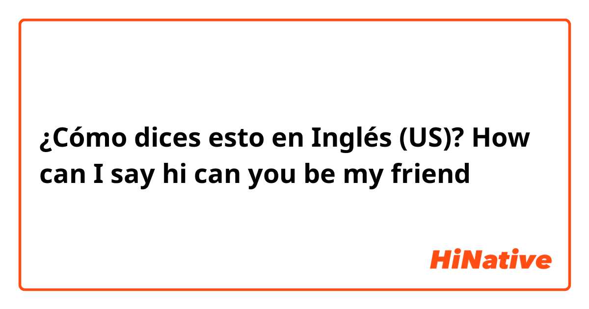 ¿Cómo dices esto en Inglés (US)? How can I say hi can you be my friend 