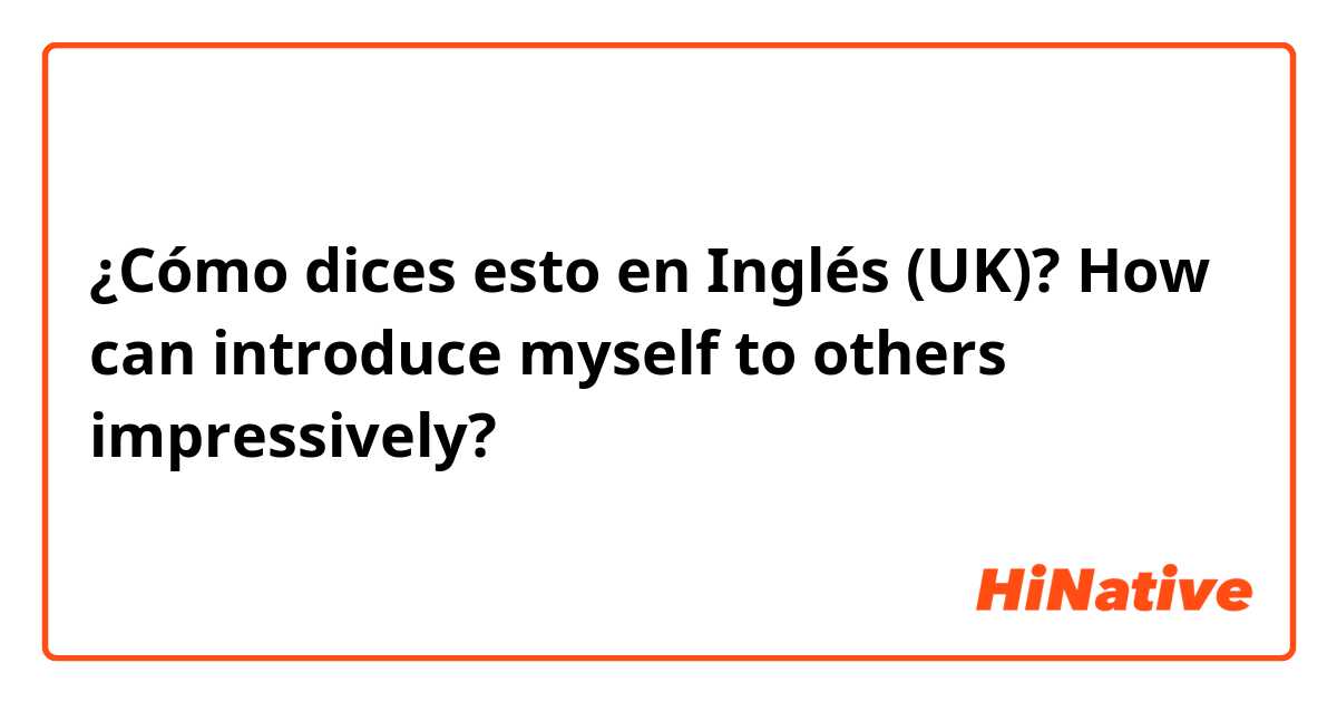¿Cómo dices esto en Inglés (UK)? How can introduce myself to others impressively?
