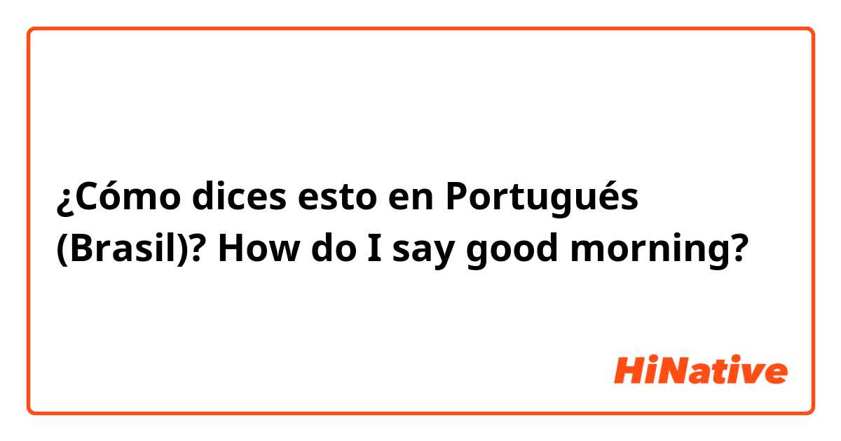 ¿Cómo dices esto en Portugués (Brasil)? How do I say good morning?