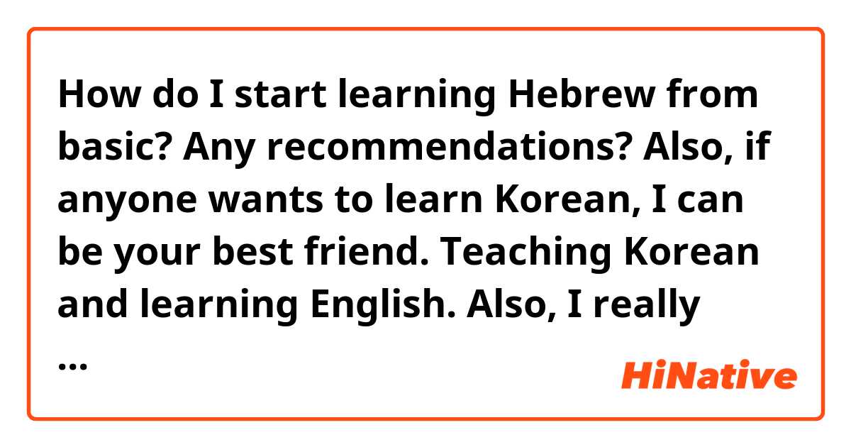 How do I start learning Hebrew from basic? Any recommendations? Also, if anyone wants to learn Korean, I can be your best friend. Teaching Korean and learning English. Also, I really interested in reading Bible in Hebrew version. Thanks!