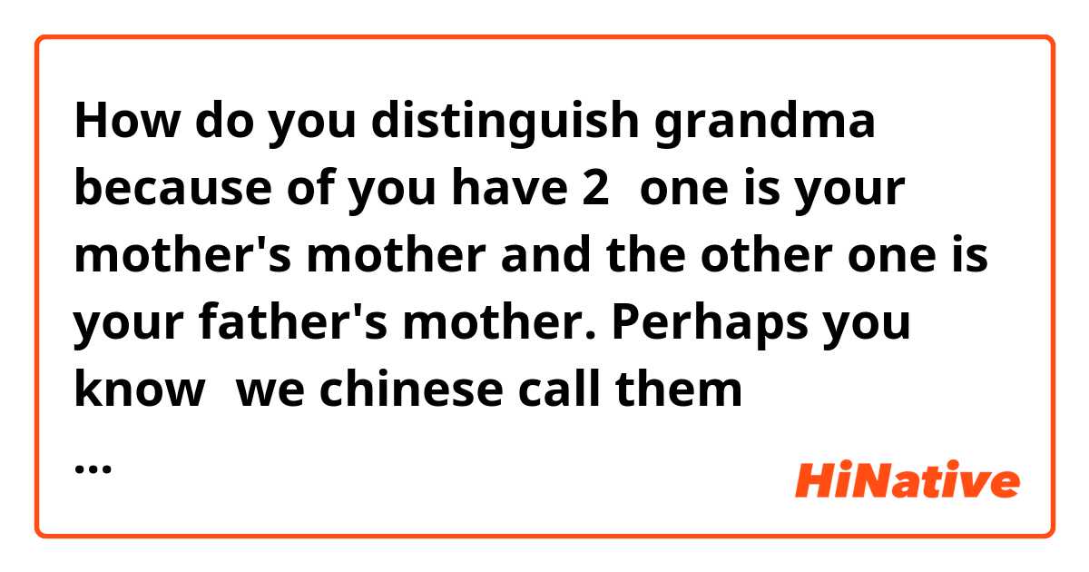 How do you distinguish grandma because of you have 2？one is your mother's mother and the other one is your father's mother. Perhaps you know，we chinese call them difference. BTW, we have at least 4 kinds of uncles in china.