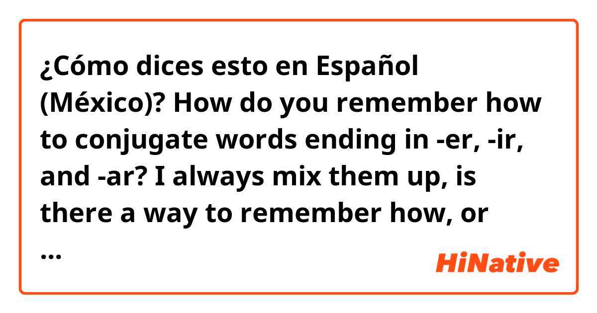 ¿Cómo dices esto en Español (México)? How do you remember how to conjugate words ending in -er, -ir, and -ar? I always mix them up, is there a way to remember how, or should I study more?